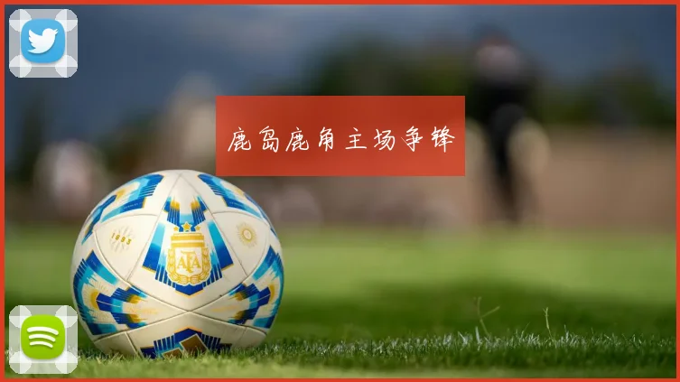 鹿岛鹿角主场争锋