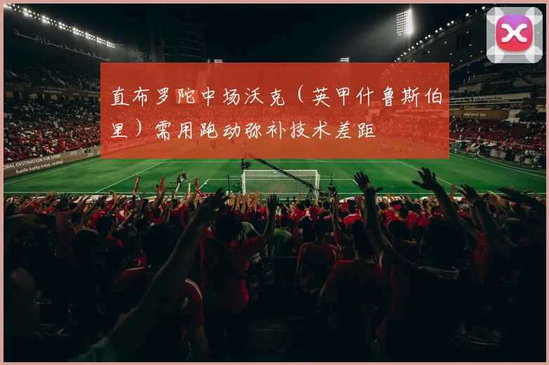 直布罗陀中场沃克（英甲什鲁斯伯里）需用跑动弥补技术差距