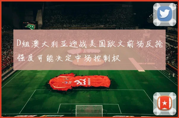 D组澳大利亚迎战美国欧文前场反抢强度可能决定中场控制权