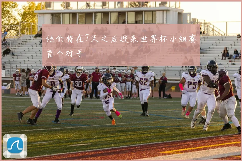 他们将在7天之后迎来世界杯小组赛首个对手