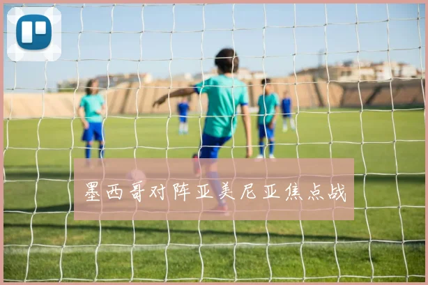 墨西哥对阵亚美尼亚焦点战