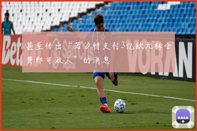 甚至传出“若沙特支付3亿欧元转会费即可放人”的消息