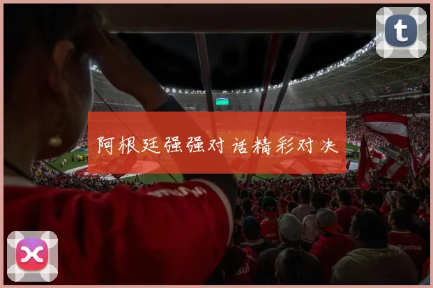阿根廷强强对话精彩对决