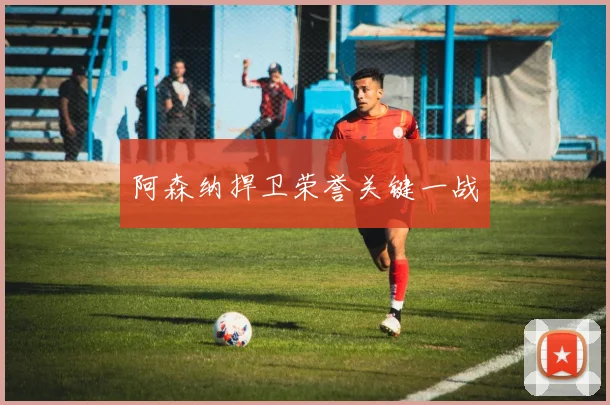 阿森纳捍卫荣誉关键一战