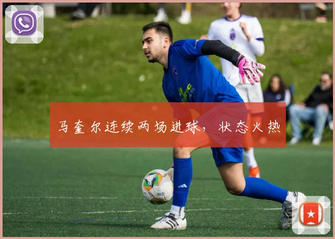 马奎尔连续两场进球，状态火热
