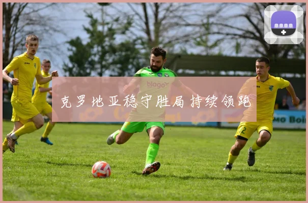 克罗地亚稳守胜局持续领跑