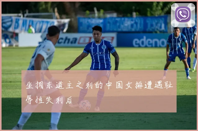 坐拥东道主之利的中国女排遭遇耻辱性失利后
