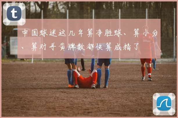 中国球迷这几年算净胜球、算小分、算对手黄牌数都快算成精了
