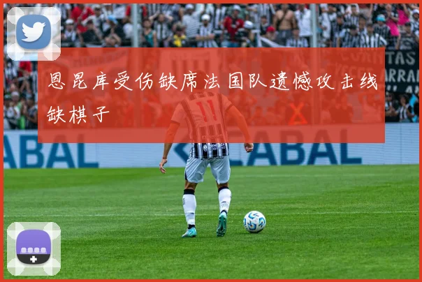 恩昆库受伤缺席法国队遗憾攻击线缺棋子