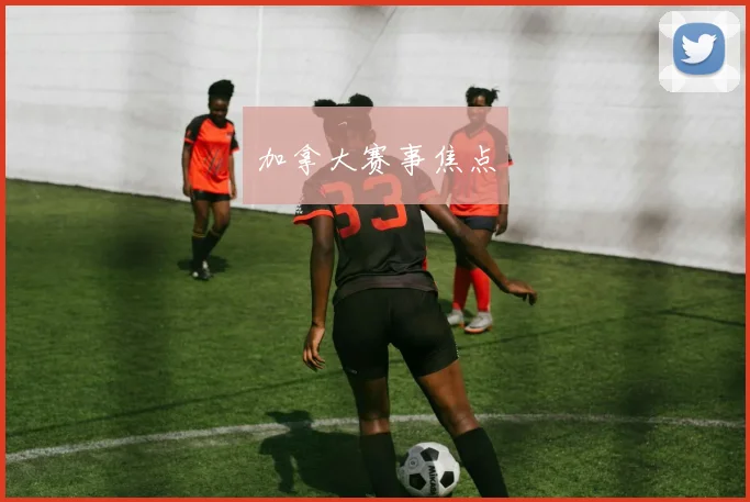 加拿大赛事焦点