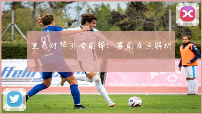 里昂对阵川崎前锋：赛前看点解析