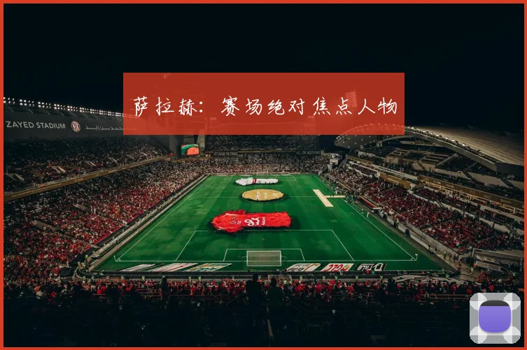 萨拉赫：赛场绝对焦点人物