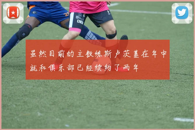 虽然目前的主教练斯卢茨基在年中就和俱乐部已经续约了两年