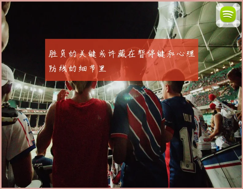 胜负的关键或许藏在暂停键和心理防线的细节里