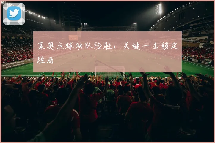 莱奥点球助队险胜，关键一击锁定胜局