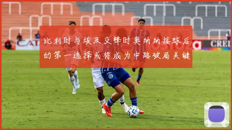 比利时与埃及交锋时奥纳纳接球后的第一选择或将成为中路破局关键