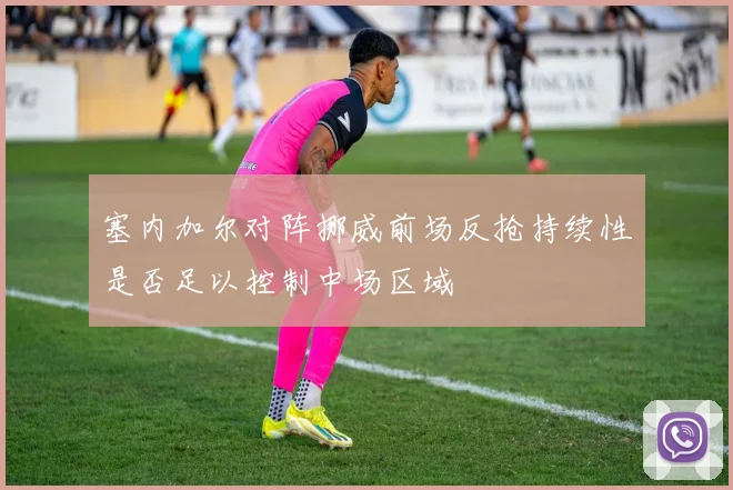 塞内加尔对阵挪威前场反抢持续性是否足以控制中场区域