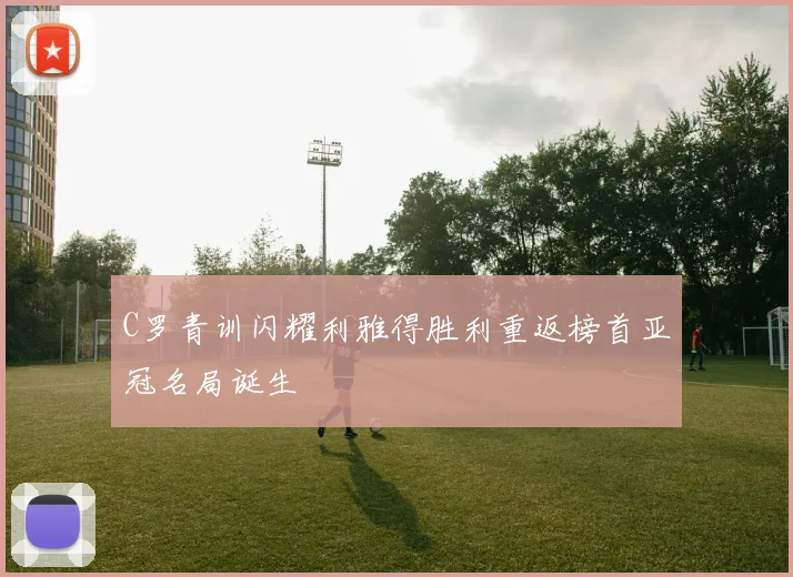 C罗青训闪耀利雅得胜利重返榜首亚冠名局诞生