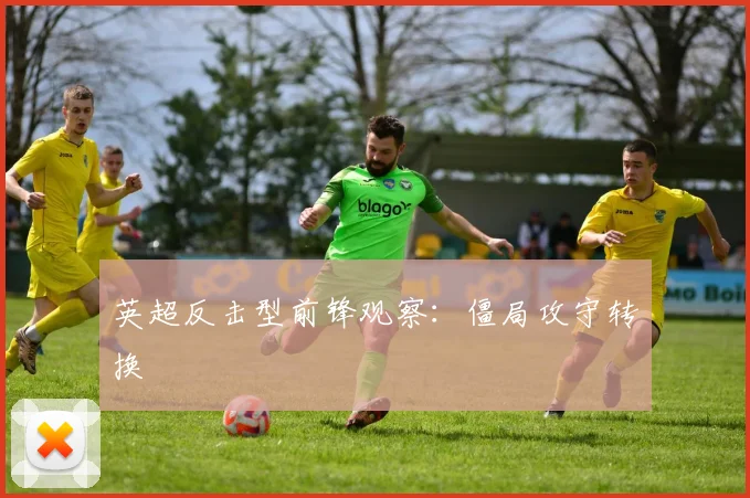 英超反击型前锋观察：僵局攻守转换