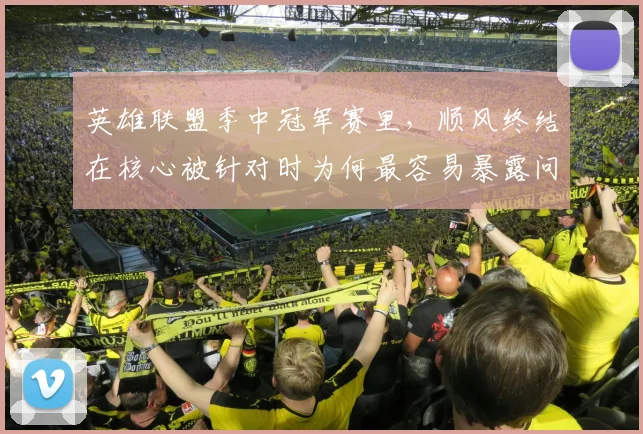 英雄联盟季中冠军赛里,顺风终结在核心被针对时为何最容易暴露问题