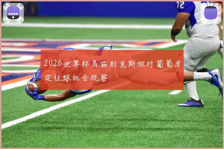 2026世界杯乌兹别克斯坦对葡萄牙定位球机会观察