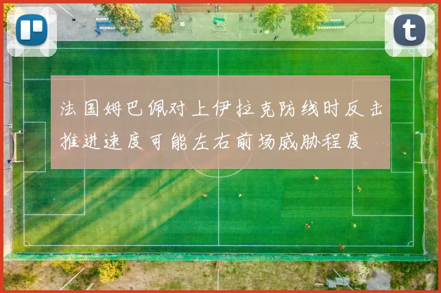 法国姆巴佩对上伊拉克防线时反击推进速度可能左右前场威胁程度