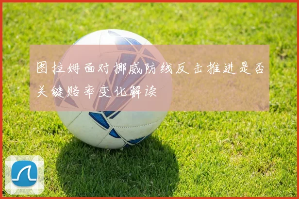 图拉姆面对挪威防线反击推进是否关键赔率变化解读