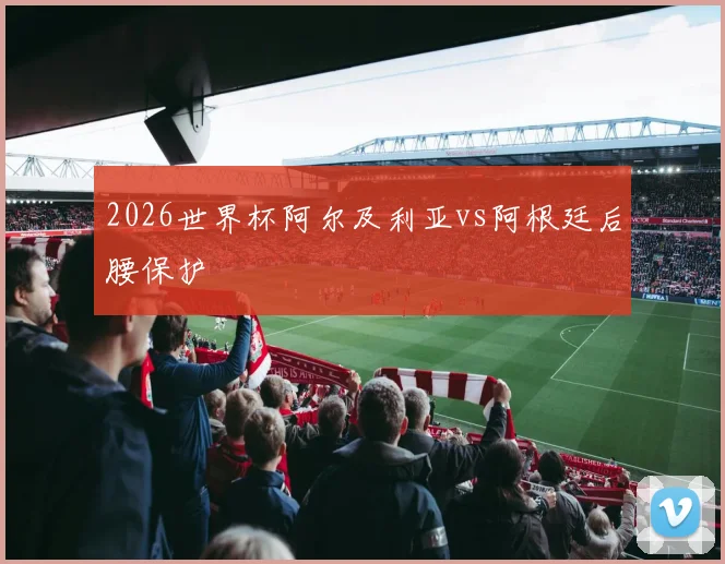 2026世界杯阿尔及利亚vs阿根廷后腰保护