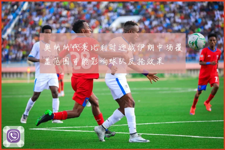 奥纳纳代表比利时迎战伊朗中场覆盖范围可能影响球队反抢效果