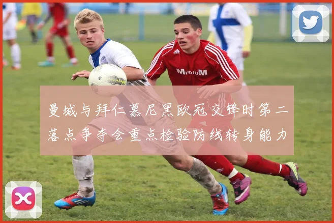 曼城与拜仁慕尼黑欧冠交锋时第二落点争夺会重点检验防线转身能力