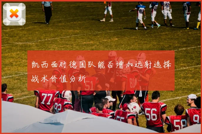 凯西面对德国队能否增加远射选择战术价值分析