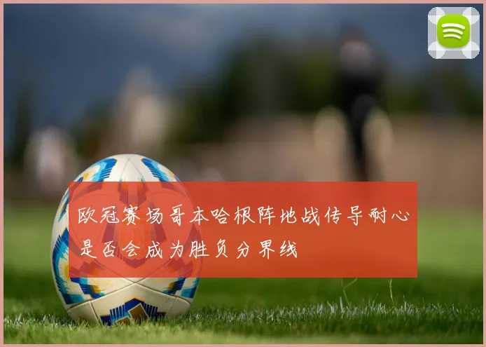 欧冠赛场哥本哈根阵地战传导耐心是否会成为胜负分界线