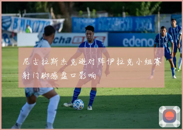 尼古拉斯杰克逊对阵伊拉克小组赛射门脚感盘口影响