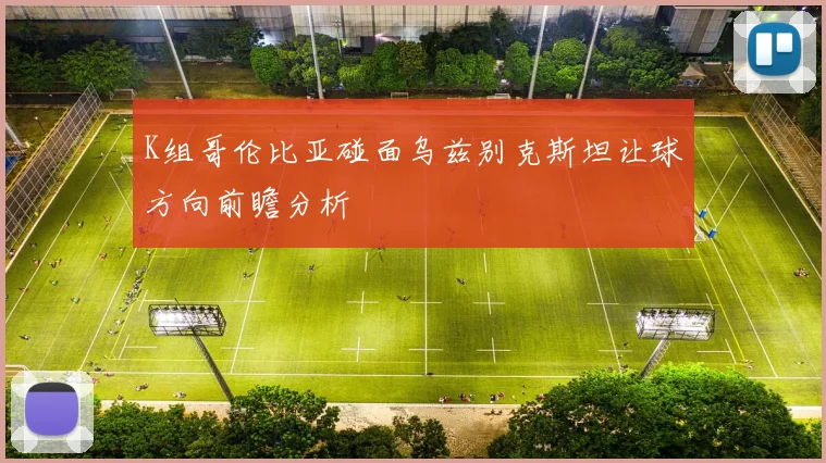 K组哥伦比亚碰面乌兹别克斯坦让球方向前瞻分析
