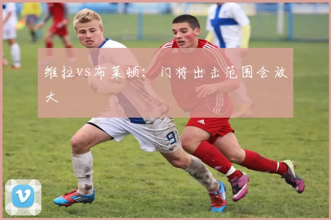 维拉vs布莱顿:门将出击范围会放大