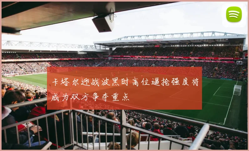 卡塔尔迎战波黑时高位逼抢强度将成为双方争夺重点