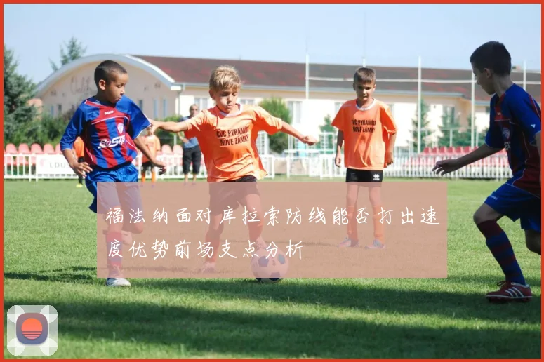 福法纳面对库拉索防线能否打出速度优势前场支点分析