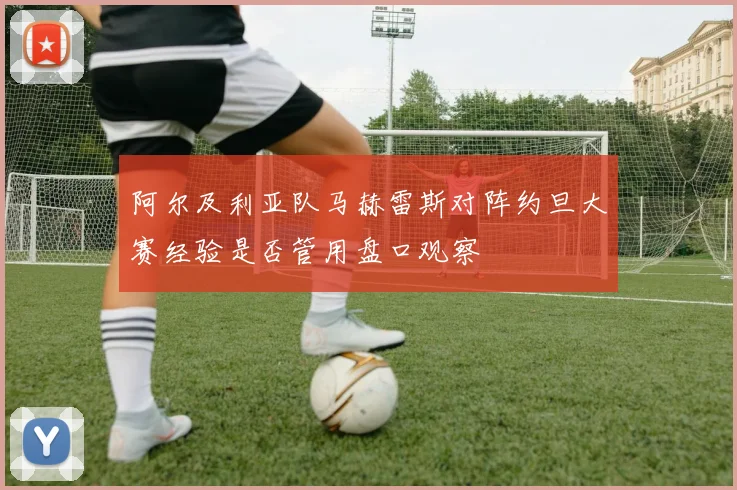 阿尔及利亚队马赫雷斯对阵约旦大赛经验是否管用盘口观察