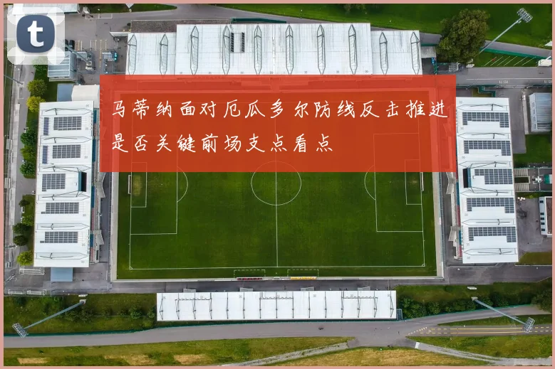 马蒂纳面对厄瓜多尔防线反击推进是否关键前场支点看点
