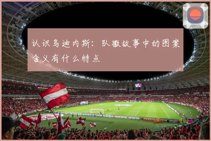 认识乌迪内斯：队徽故事中的图案含义有什么特点