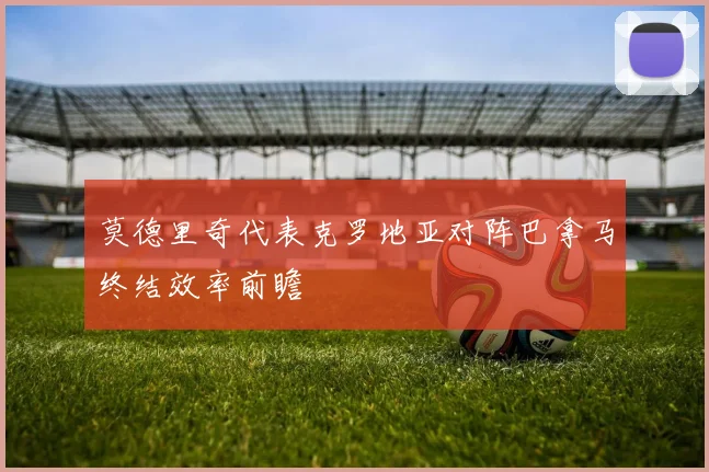 莫德里奇代表克罗地亚对阵巴拿马终结效率前瞻