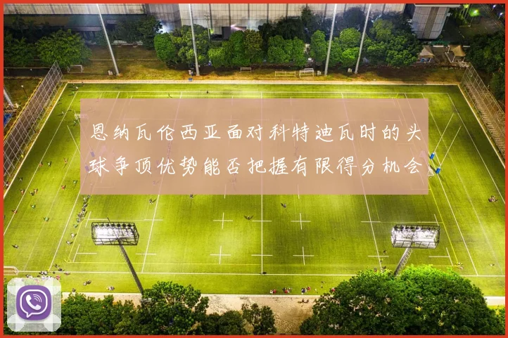 恩纳瓦伦西亚面对科特迪瓦时的头球争顶优势能否把握有限得分机会