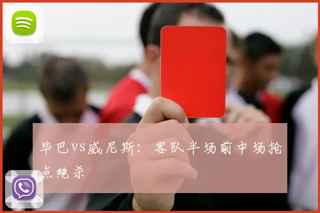 毕巴vs威尼斯：客队半场前中场抢点绝杀