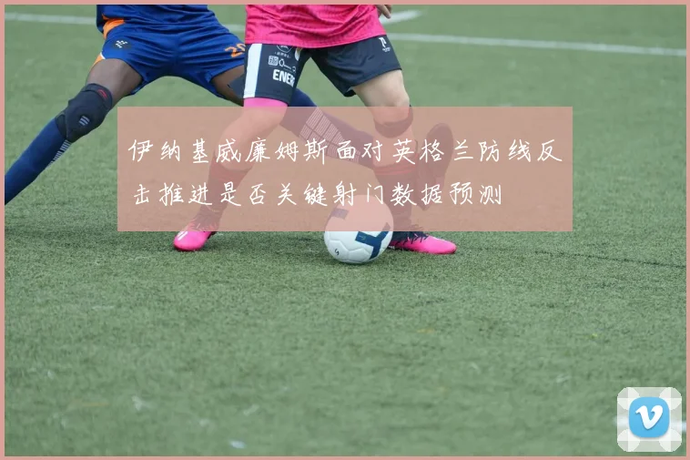 伊纳基威廉姆斯面对英格兰防线反击推进是否关键射门数据预测