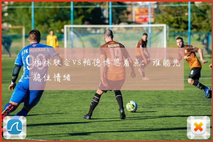 柏林联合vs帕德博恩看点:谁能先稳住情绪