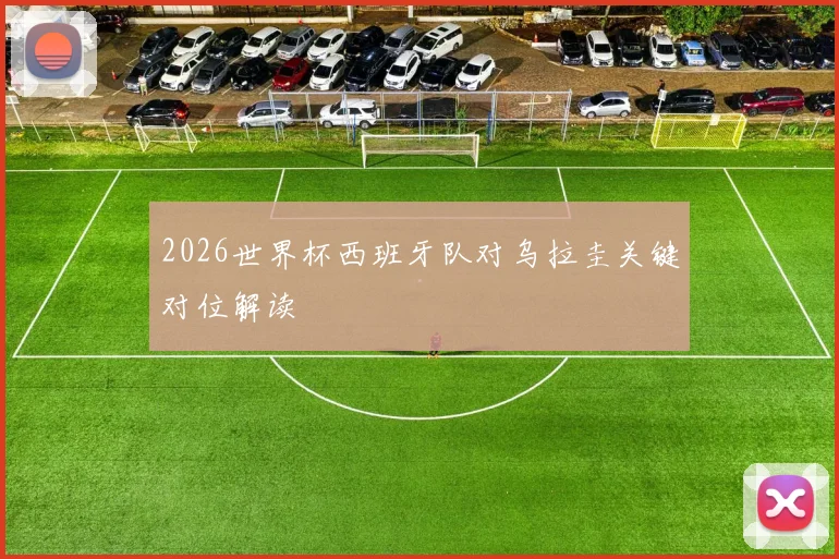 2026世界杯西班牙队对乌拉圭关键对位解读