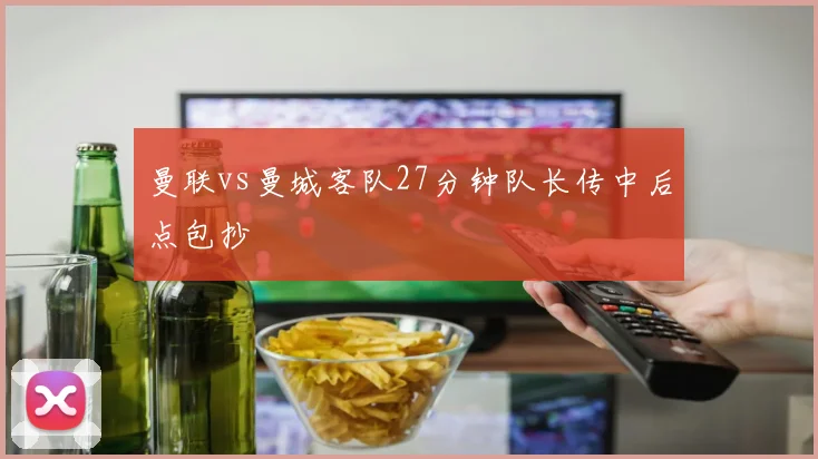 曼联vs曼城客队27分钟队长传中后点包抄