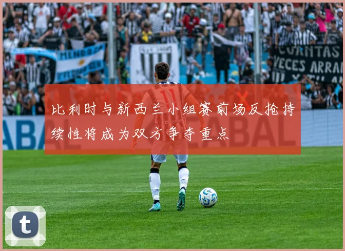 比利时与新西兰小组赛前场反抢持续性将成为双方争夺重点