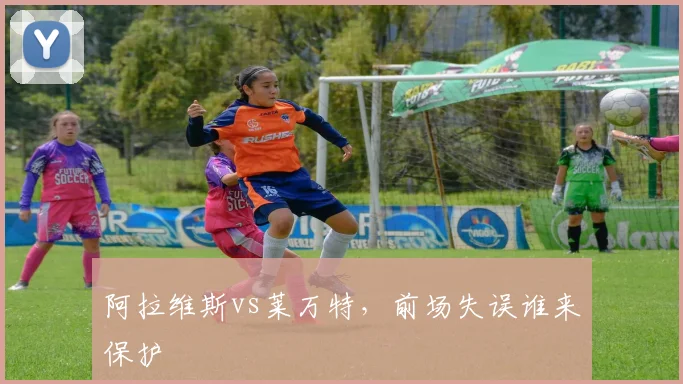阿拉维斯vs莱万特，前场失误谁来保护