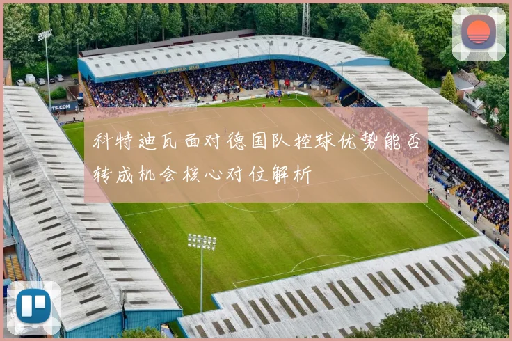 科特迪瓦面对德国队控球优势能否转成机会核心对位解析